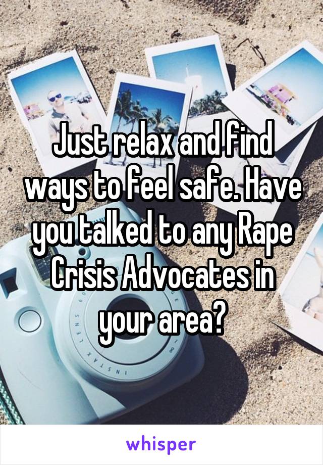 Just relax and find ways to feel safe. Have you talked to any Rape Crisis Advocates in your area?