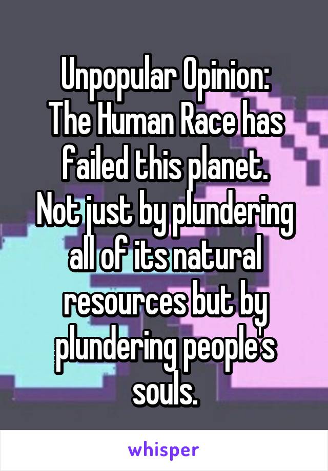 Unpopular Opinion:
The Human Race has failed this planet.
Not just by plundering all of its natural resources but by plundering people's souls.