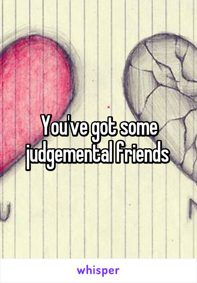 You've got some judgemental friends 