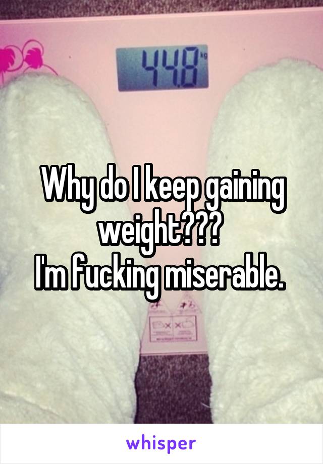 Why do I keep gaining weight??? 
I'm fucking miserable. 