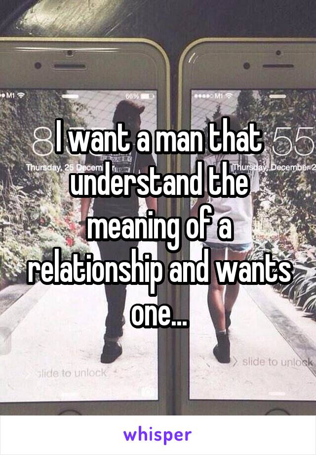I want a man that understand the meaning of a relationship and wants one...