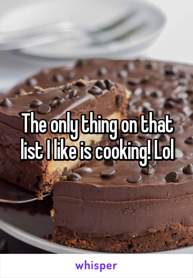 The only thing on that list I like is cooking! Lol