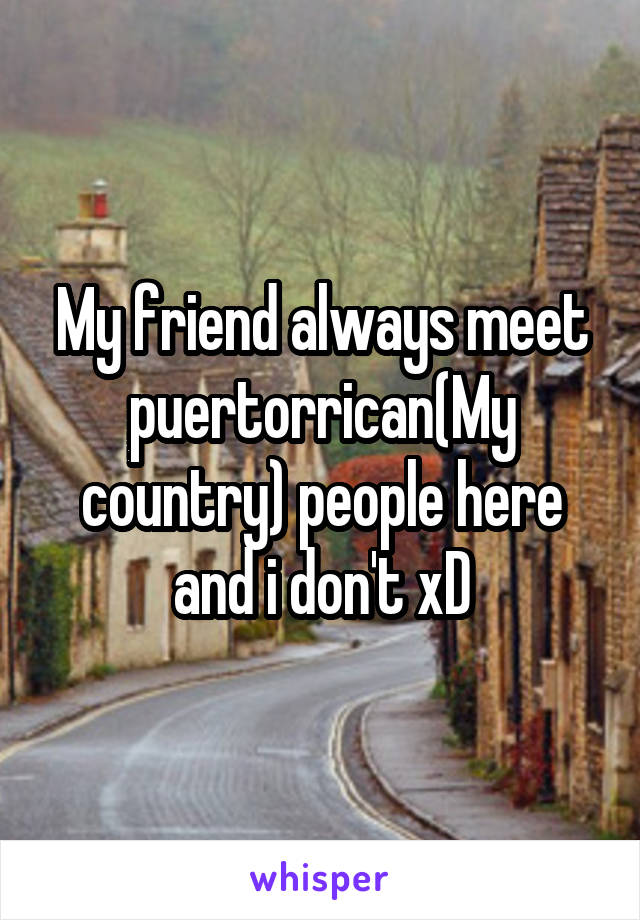 My friend always meet puertorrican(My country) people here and i don't xD