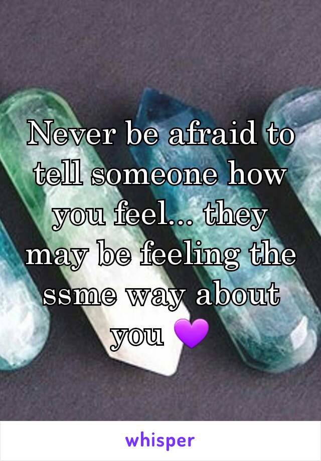 Never be afraid to tell someone how you feel... they may be feeling the ssme way about you 💜