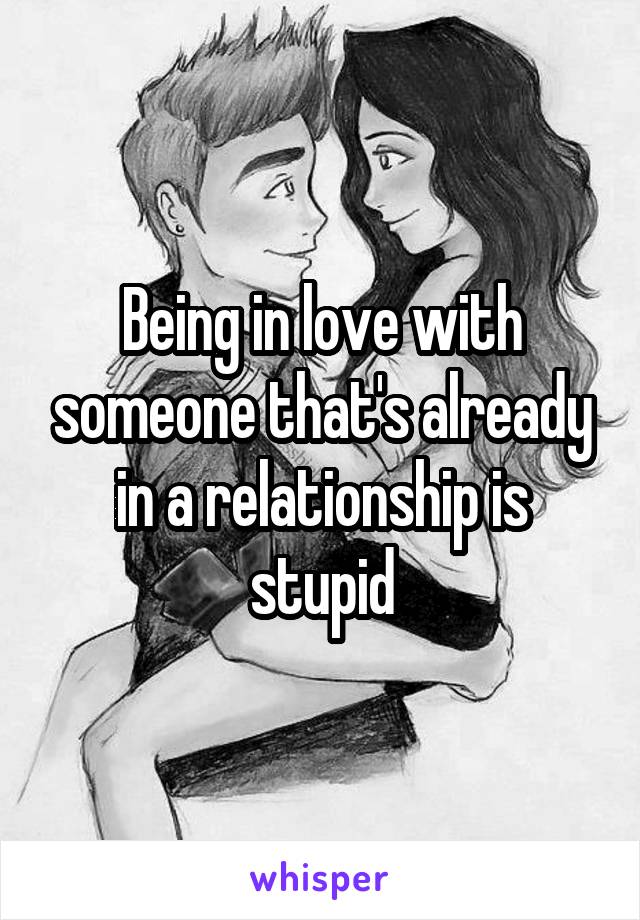 Being in love with someone that's already in a relationship is stupid