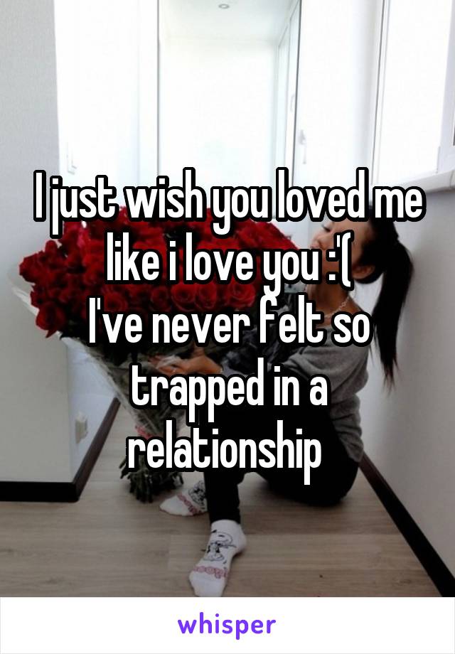 I just wish you loved me like i love you :'(
I've never felt so trapped in a relationship 