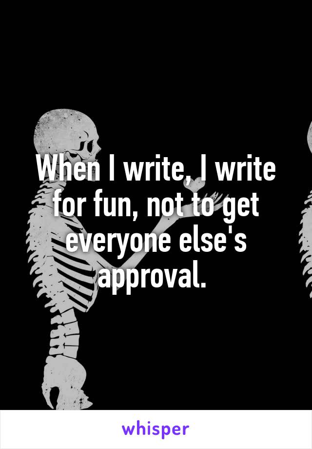 When I write, I write for fun, not to get everyone else's approval. 