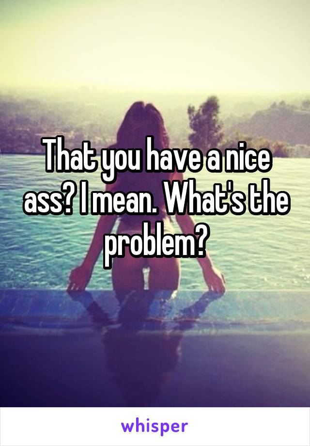 That you have a nice ass? I mean. What's the problem?
