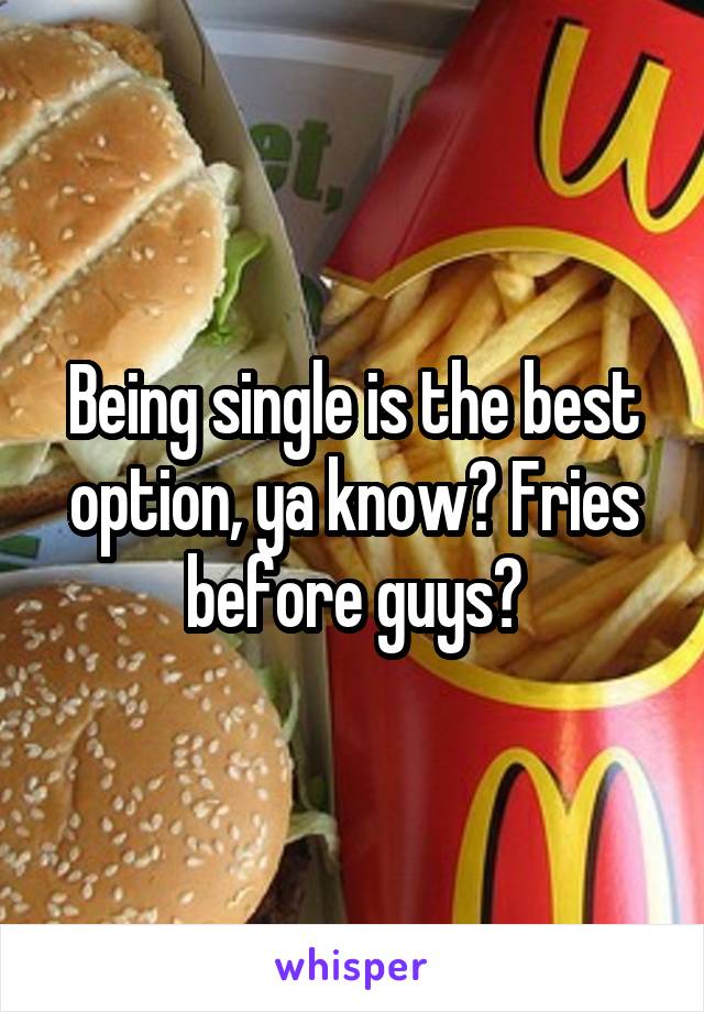 Being single is the best option, ya know? Fries before guys?