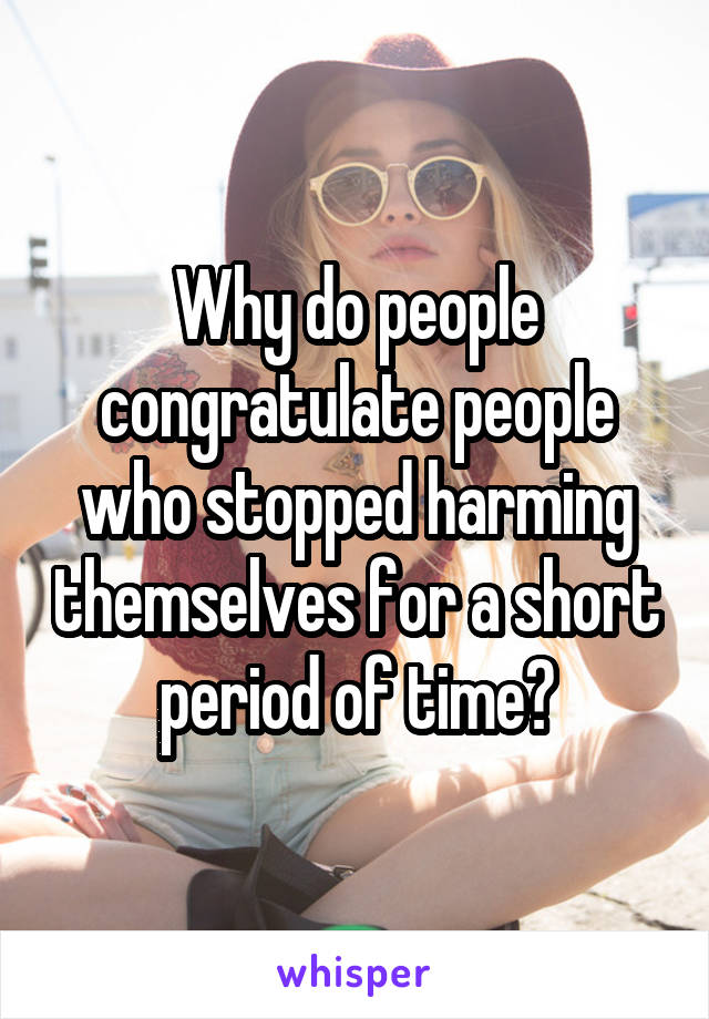 Why do people congratulate people who stopped harming themselves for a short period of time?