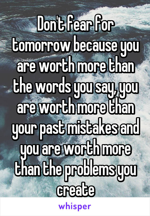 Don't fear for tomorrow because you are worth more than the words you say, you are worth more than your past mistakes and you are worth more than the problems you create
