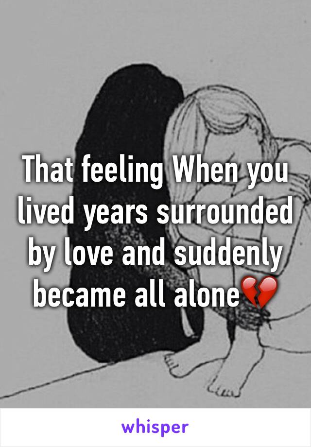 That feeling When you lived years surrounded by love and suddenly became all alone💔