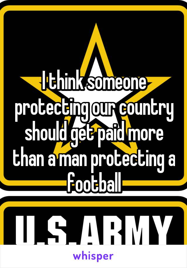 I think someone protecting our country should get paid more than a man protecting a football