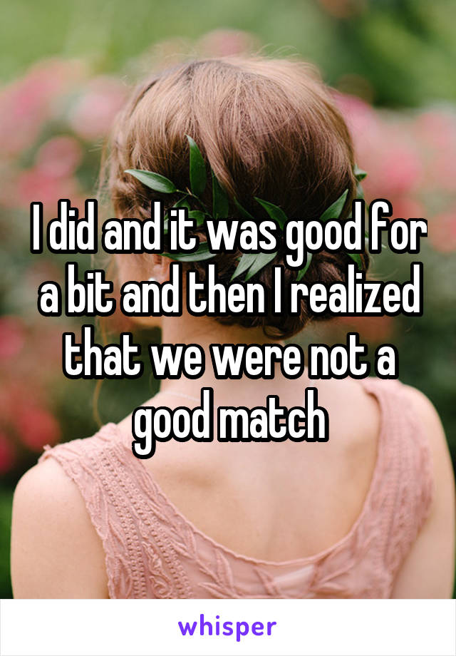 I did and it was good for a bit and then I realized that we were not a good match
