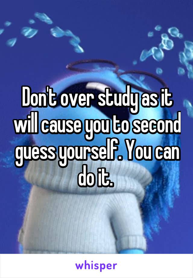 Don't over study as it will cause you to second guess yourself. You can do it. 