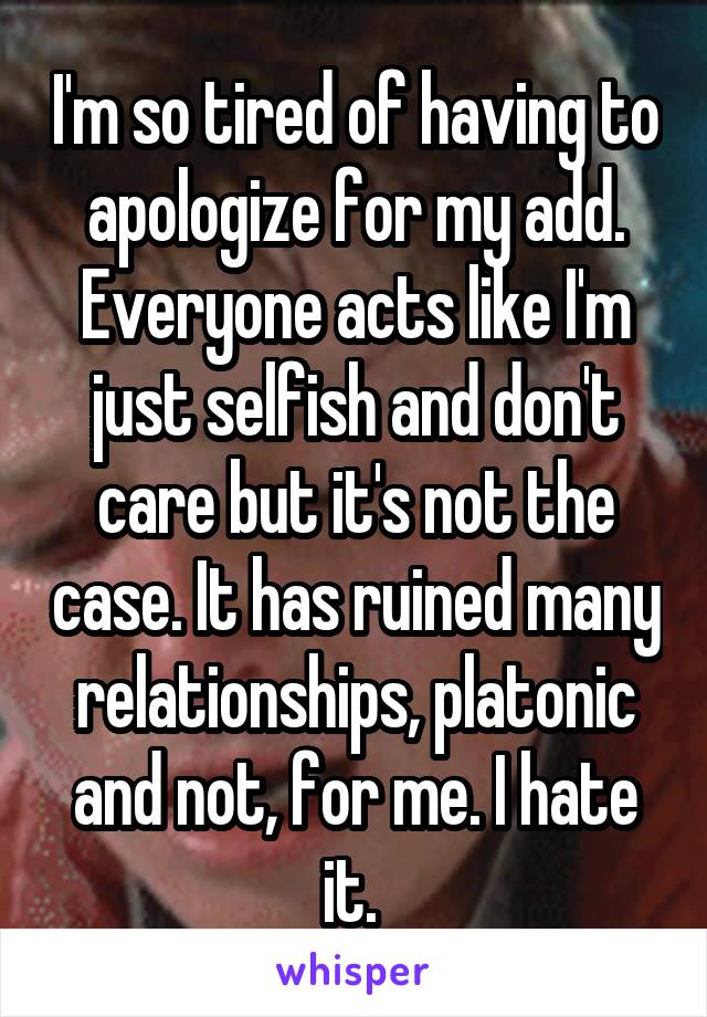 I'm so tired of having to apologize for my add. Everyone acts like I'm just selfish and don't care but it's not the case. It has ruined many relationships, platonic and not, for me. I hate it. 