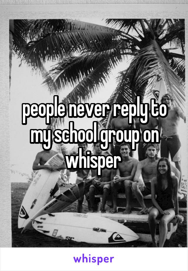 people never reply to my school group on whisper 