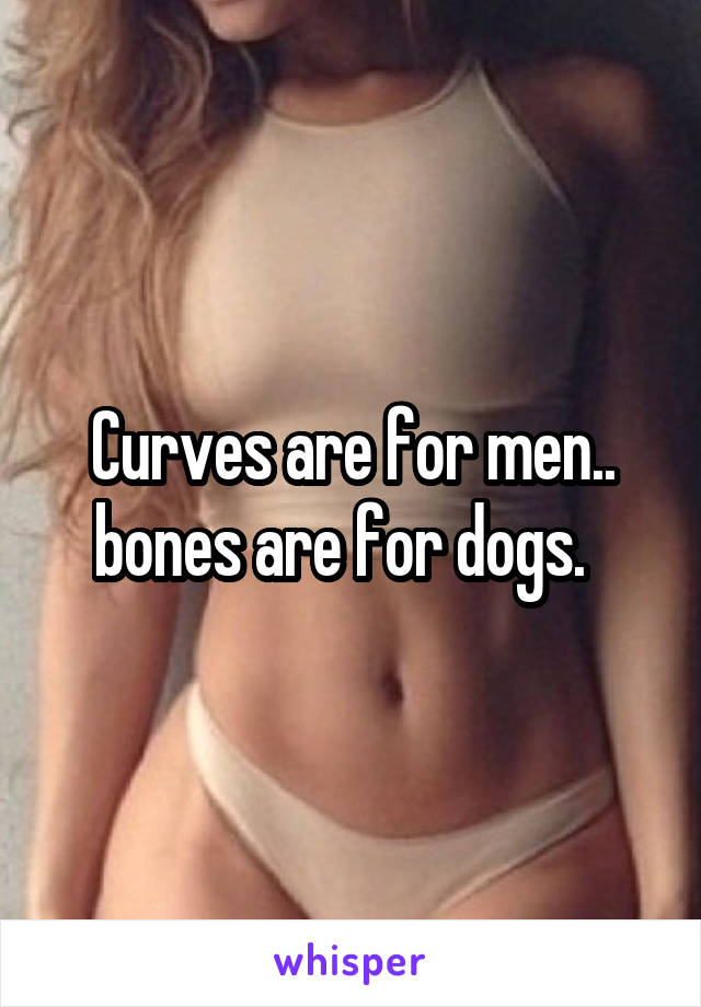 Curves are for men.. bones are for dogs.  