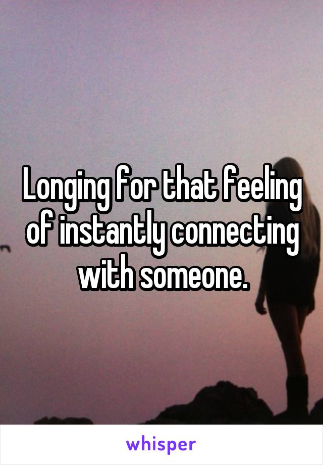 Longing for that feeling of instantly connecting with someone.
