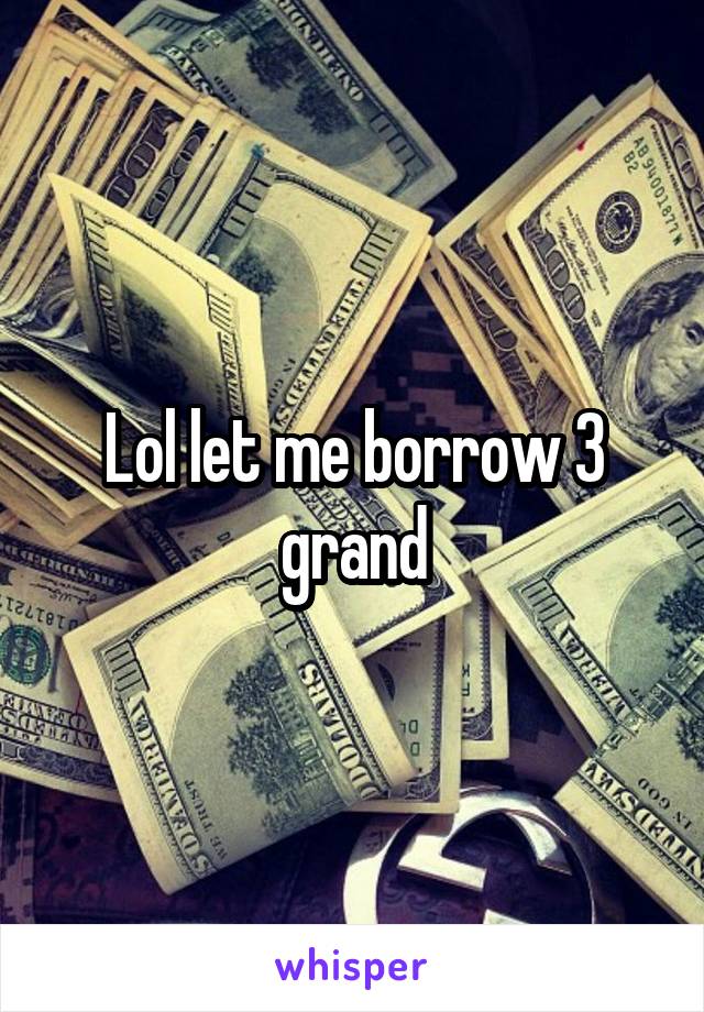Lol let me borrow 3 grand