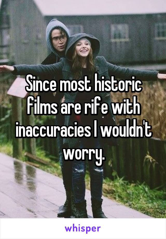 Since most historic films are rife with inaccuracies I wouldn't worry.