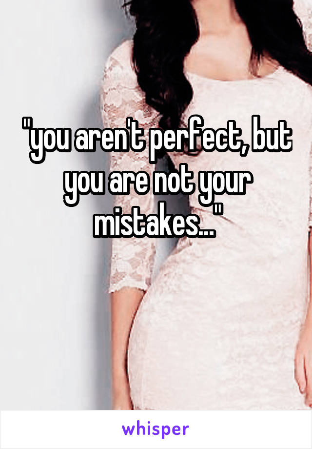 "you aren't perfect, but you are not your mistakes..."

