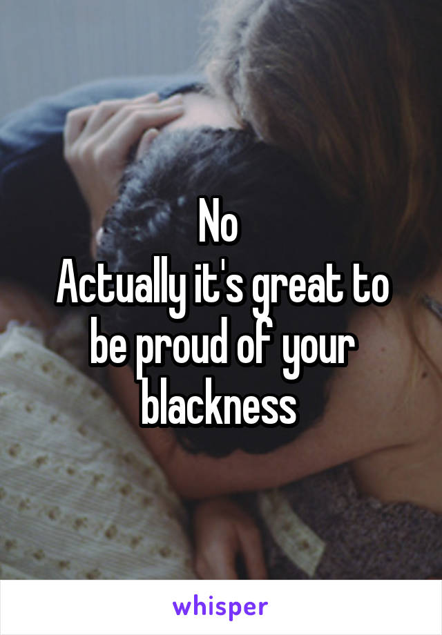 No 
Actually it's great to be proud of your blackness 