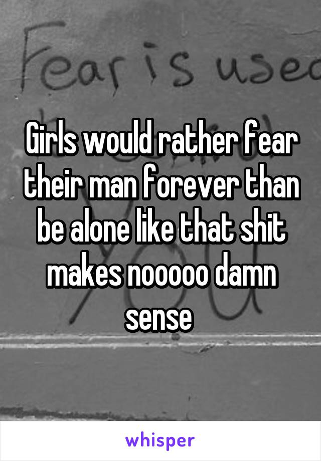 Girls would rather fear their man forever than be alone like that shit makes nooooo damn sense 