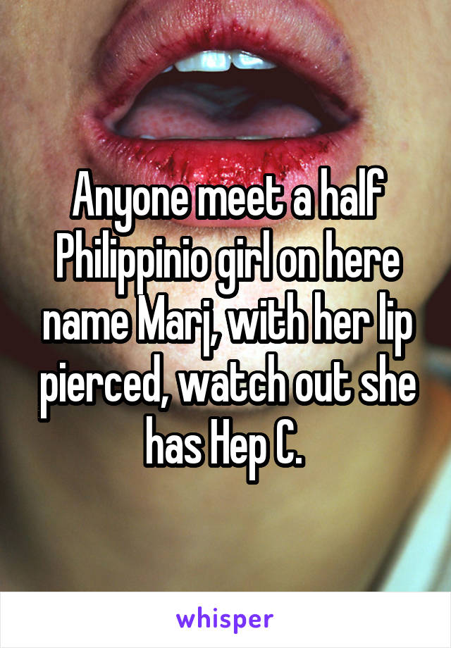 Anyone meet a half Philippinio girl on here name Marj, with her lip pierced, watch out she has Hep C. 