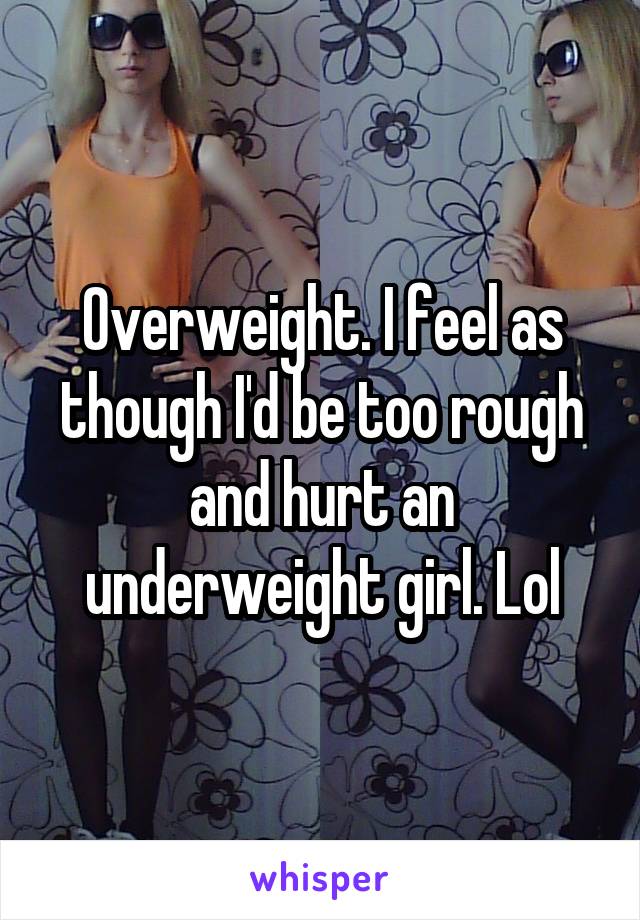 Overweight. I feel as though I'd be too rough and hurt an underweight girl. Lol