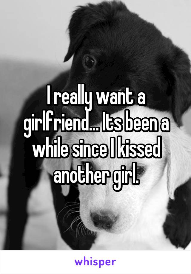 I really want a girlfriend... Its been a while since I kissed another girl.