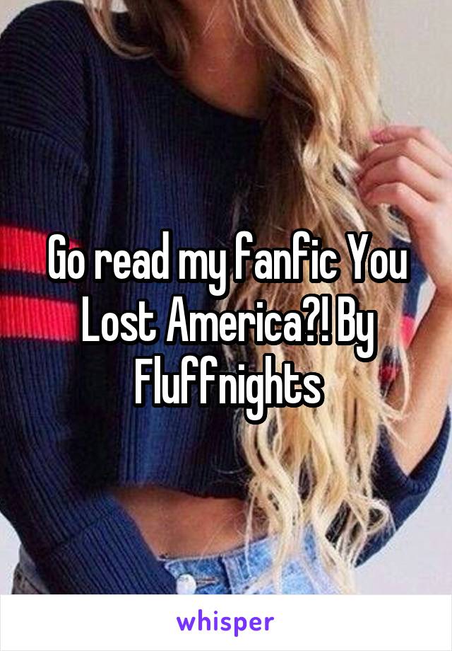 Go read my fanfic You Lost America?! By Fluffnights