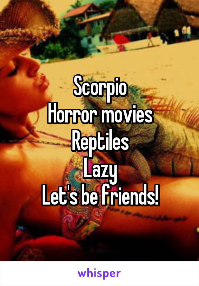 Scorpio
Horror movies
Reptiles
Lazy
Let's be friends!