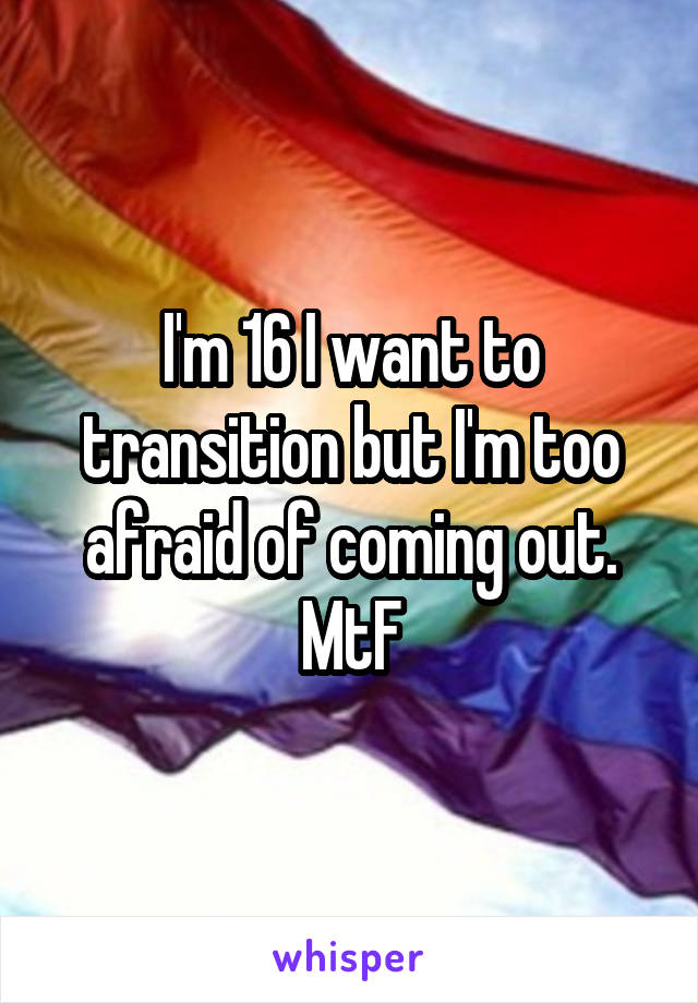 I'm 16 I want to transition but I'm too afraid of coming out. MtF