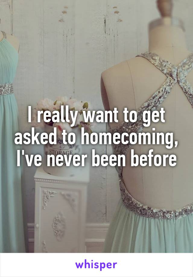 I really want to get asked to homecoming, I've never been before