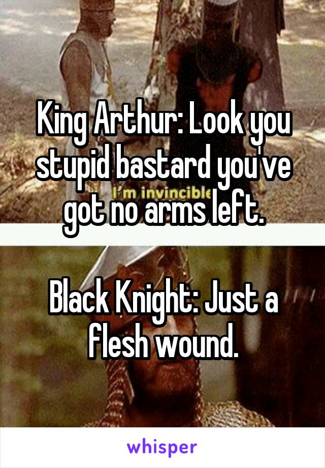King Arthur: Look you stupid bastard you've got no arms left.

Black Knight: Just a flesh wound.