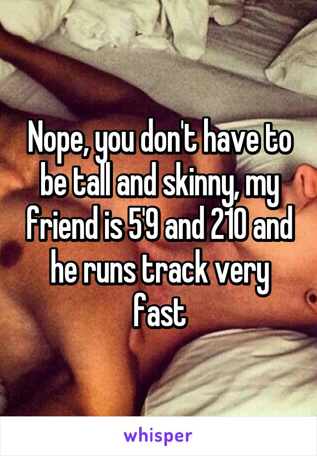 Nope, you don't have to be tall and skinny, my friend is 5'9 and 210 and he runs track very fast