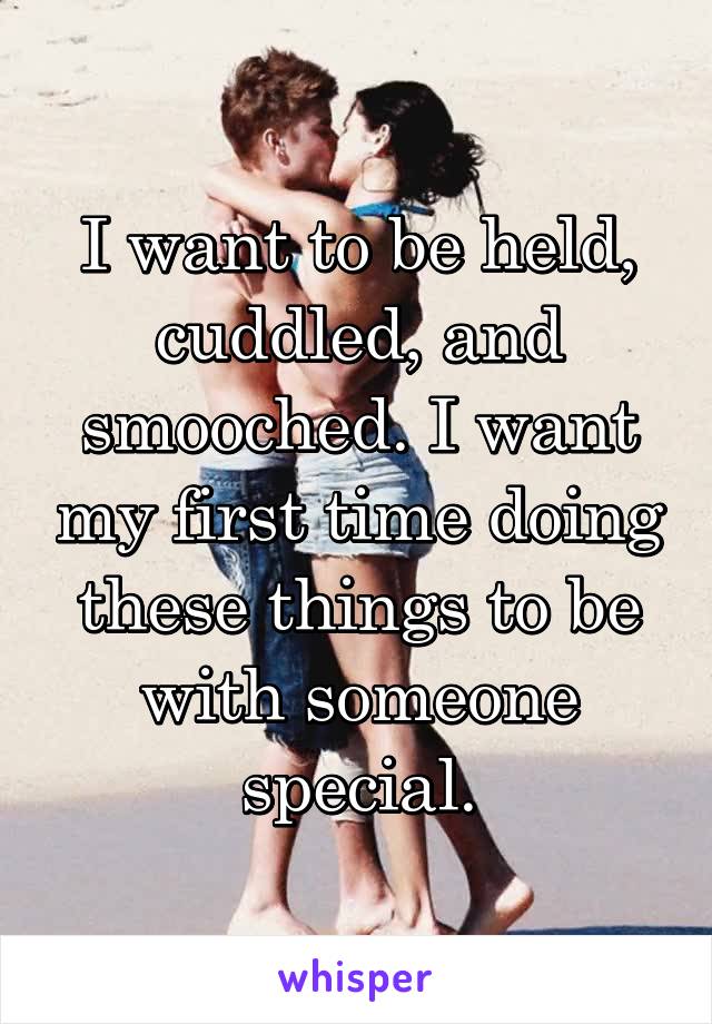 I want to be held, cuddled, and smooched. I want my first time doing these things to be with someone special.