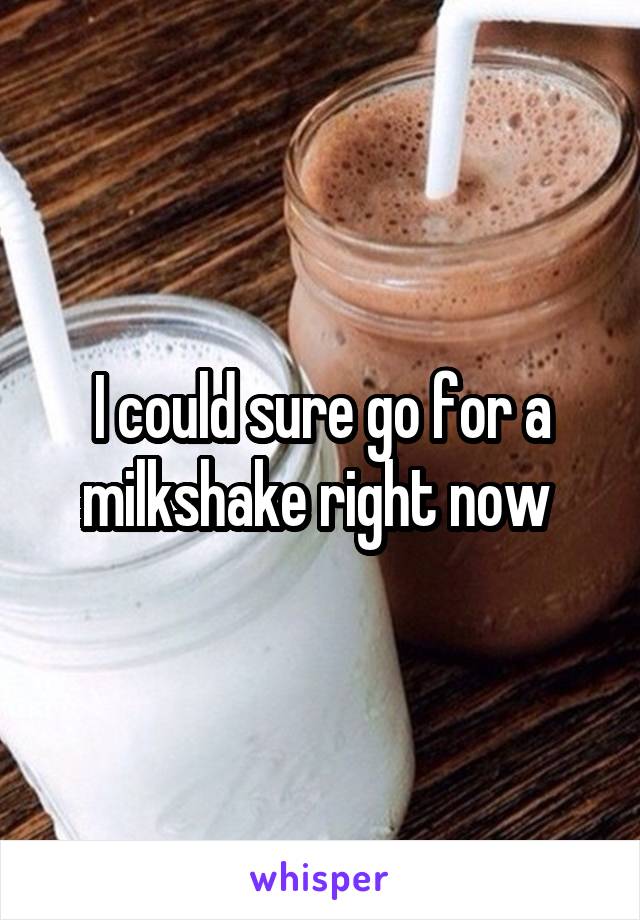 I could sure go for a milkshake right now 