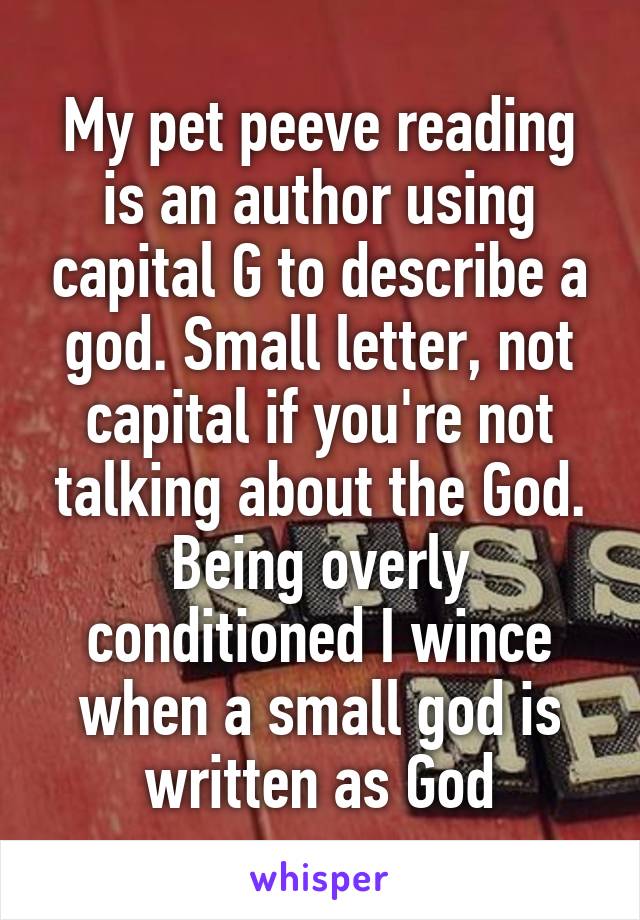 My pet peeve reading is an author using capital G to describe a god. Small letter, not capital if you're not talking about the God. Being overly conditioned I wince when a small god is written as God