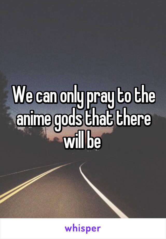 We can only pray to the anime gods that there will be 