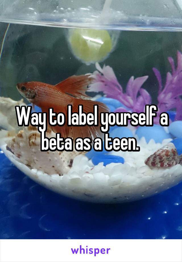 Way to label yourself a beta as a teen. 