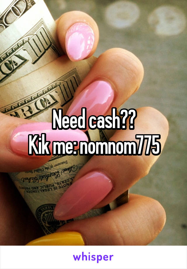 Need cash??
Kik me: nomnom775