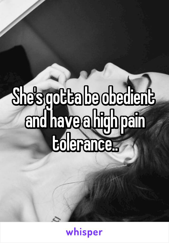 She's gotta be obedient  and have a high pain tolerance..