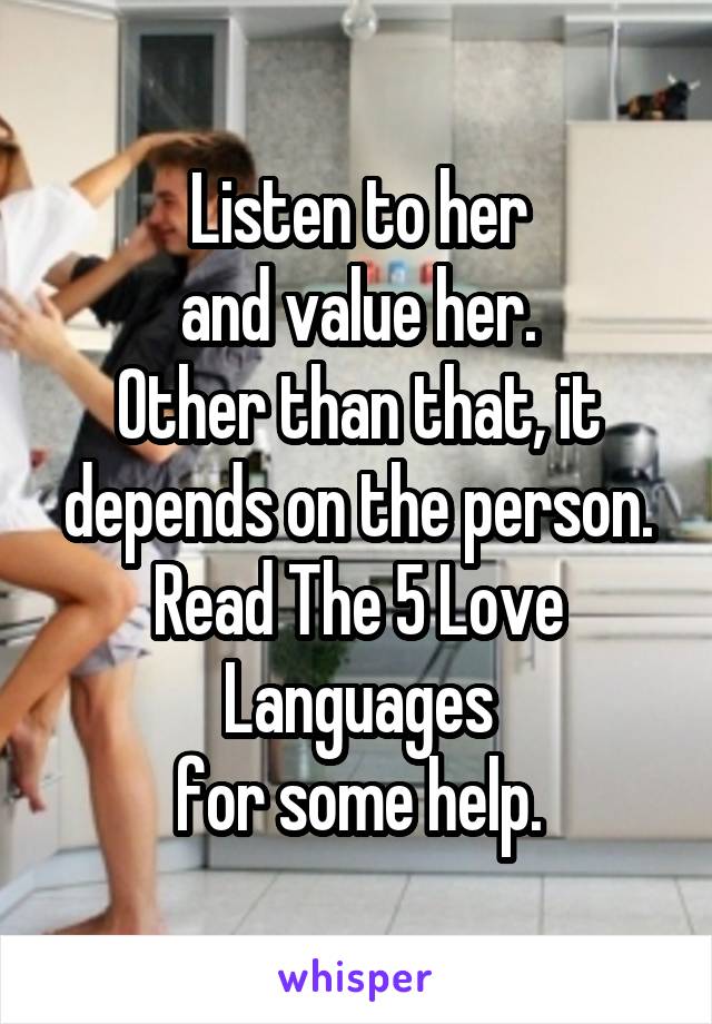 Listen to her
and value her.
Other than that, it depends on the person. Read The 5 Love Languages
for some help.