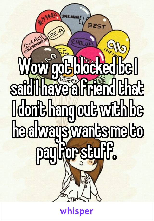 Wow got blocked bc I said I have a friend that I don't hang out with bc he always wants me to pay for stuff. 