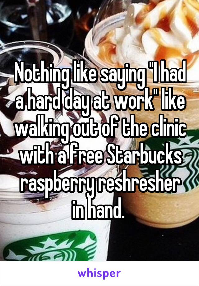 Nothing like saying "I had a hard day at work" like walking out of the clinic with a free Starbucks raspberry reshresher in hand. 