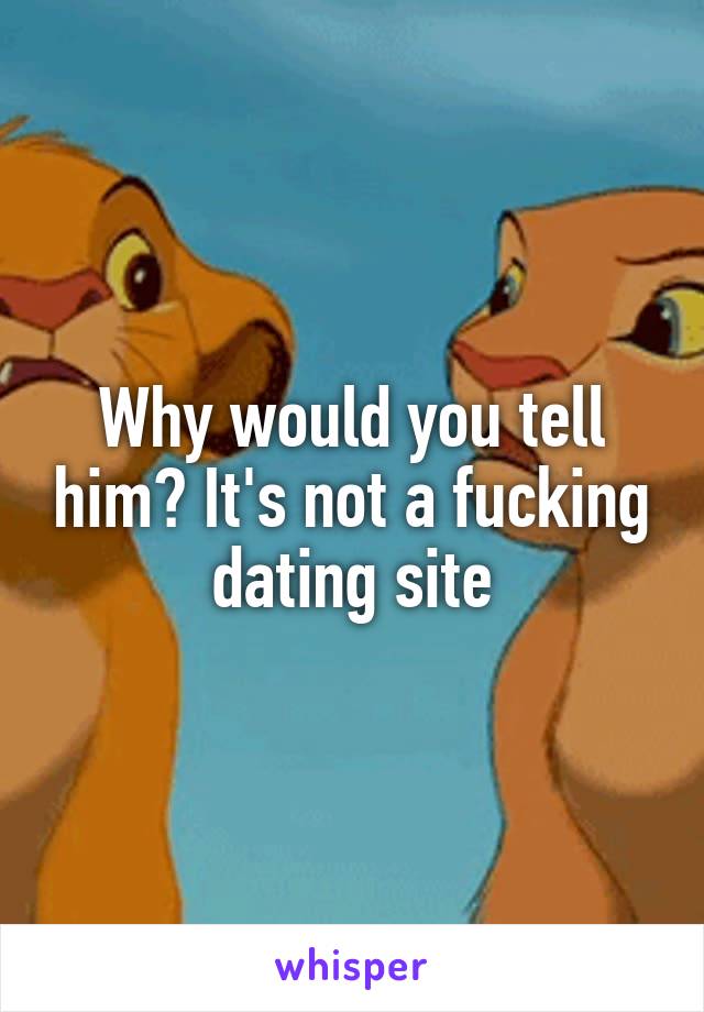 Why would you tell him? It's not a fucking dating site