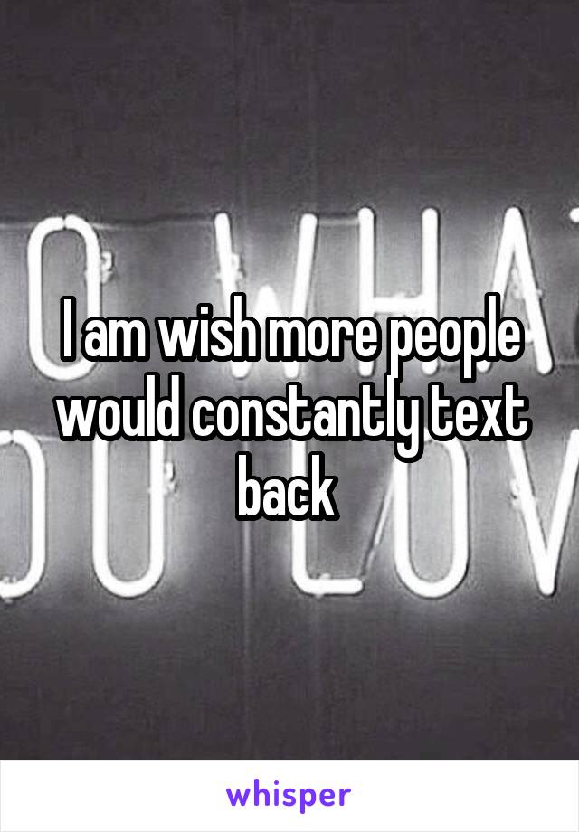 I am wish more people would constantly text back 