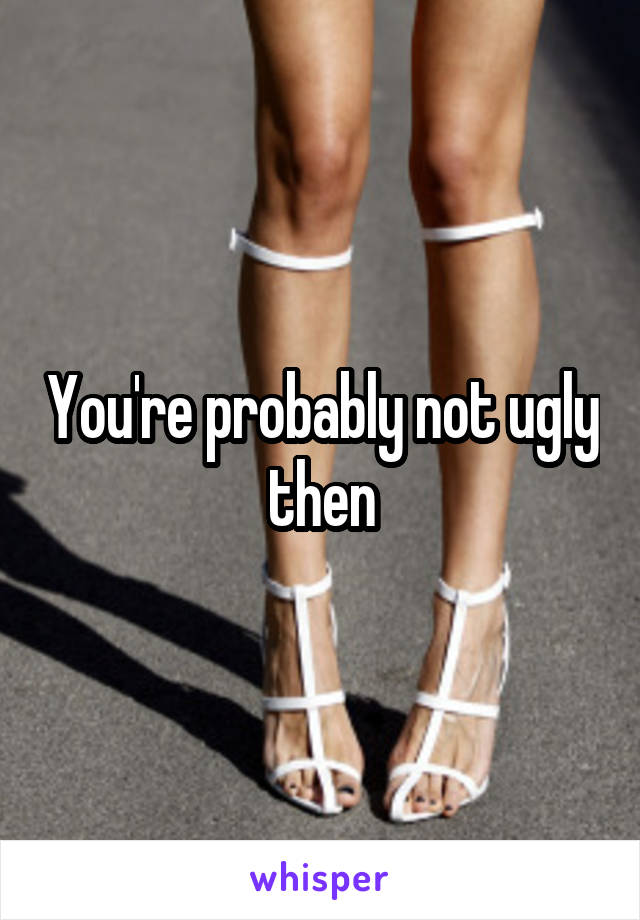 You're probably not ugly then